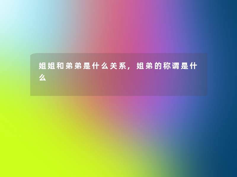 姐姐和弟弟是什么关系,姐弟的称谓是什么