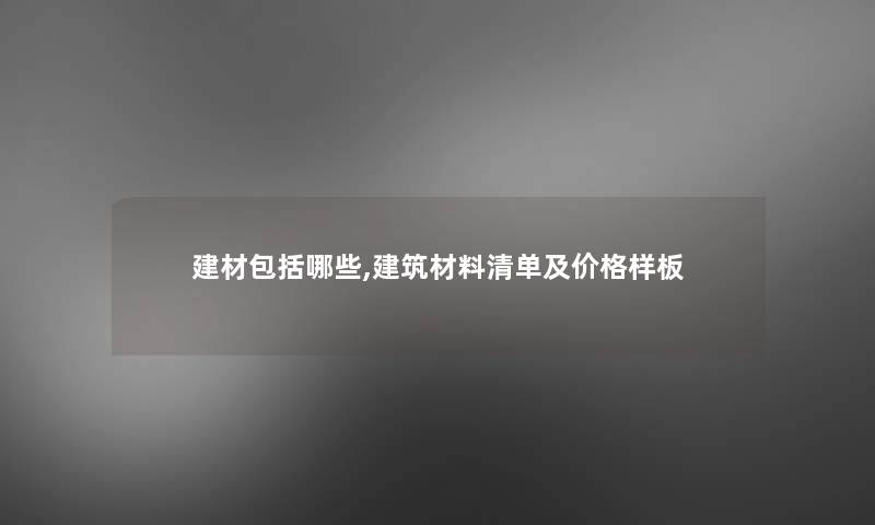 建材包括哪些,建筑材料清单及价格样板