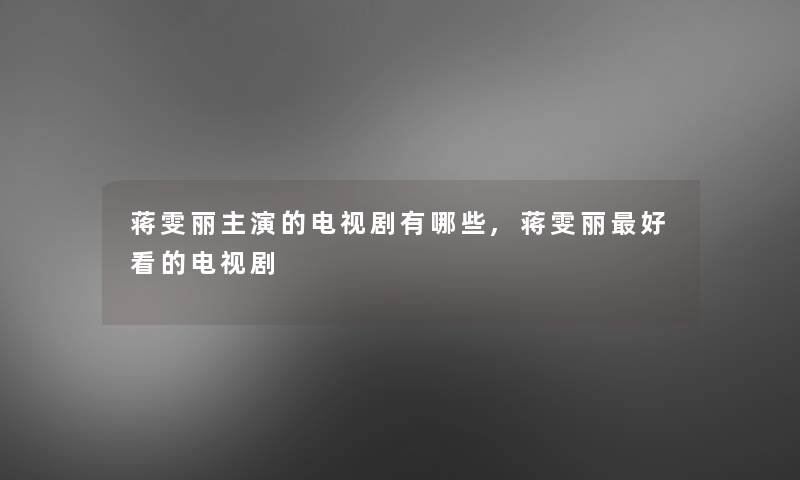 蒋雯丽主演的电视剧有哪些,蒋雯丽好看的电视剧