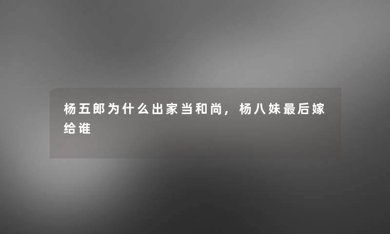 杨五郎为什么出家当和尚,杨八妹补充一点嫁给谁