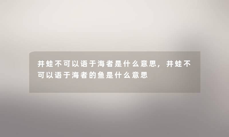 井蛙不可以语于海者是什么意思,井蛙不可以语于海者的鱼是什么意思