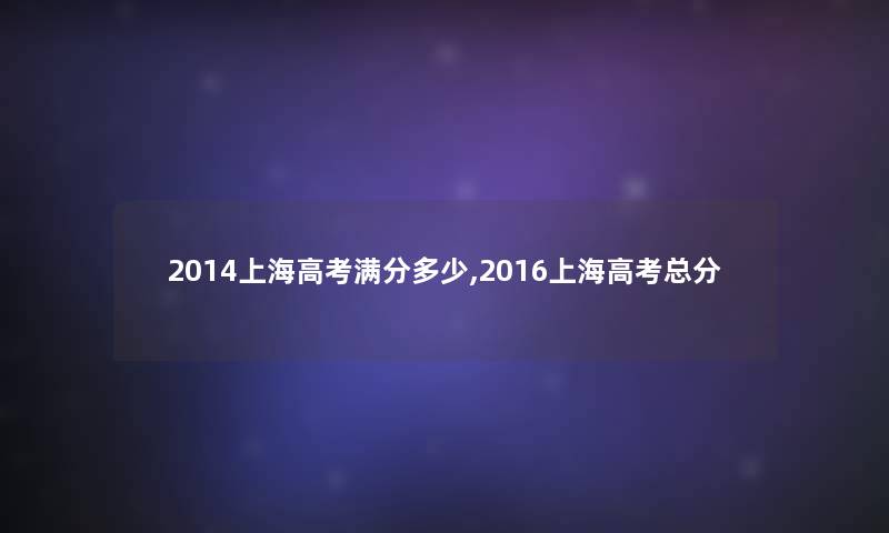 2014上海高考满分多少,2016上海高考总分