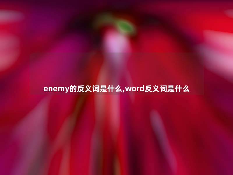 enemy的反义词是什么,word反义词是什么