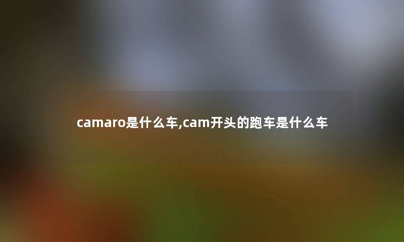 camaro是什么车,cam开头的跑车是什么车