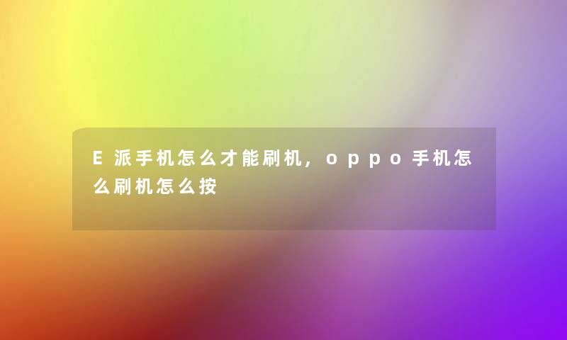 E派手机怎么才能刷机,oppo手机怎么刷机怎么按