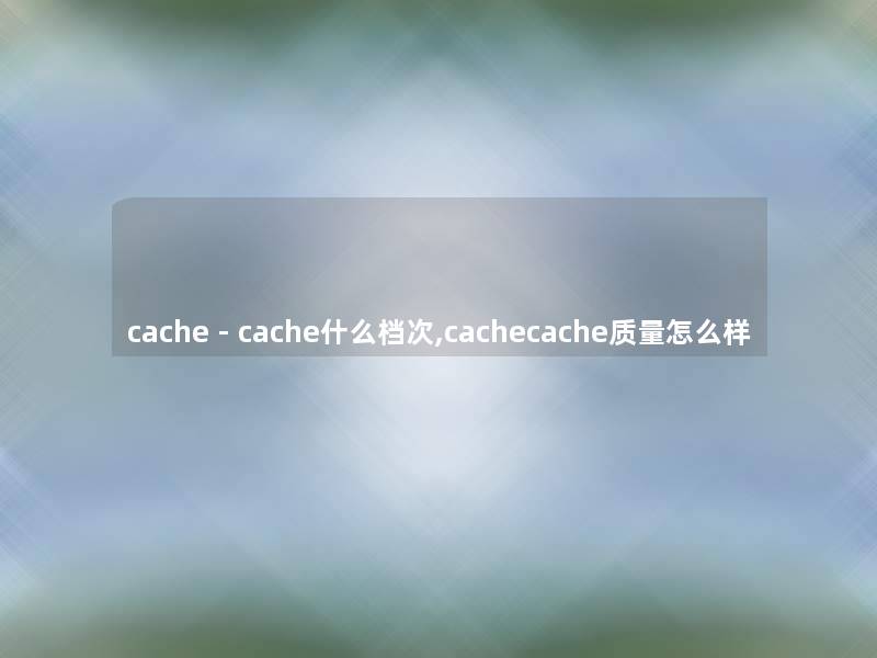 cache - cache什么档次,cachecache质量怎么样