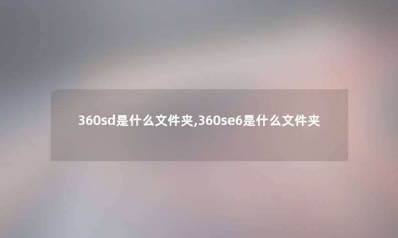 360sd是什么文件夹,360se6是什么文件夹