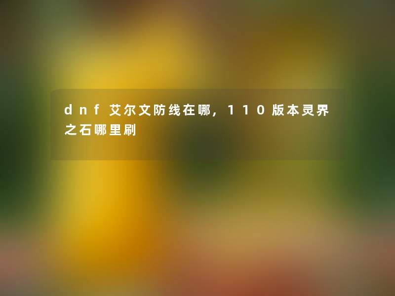 dnf艾尔文防线在哪,110版本灵界之石哪里刷