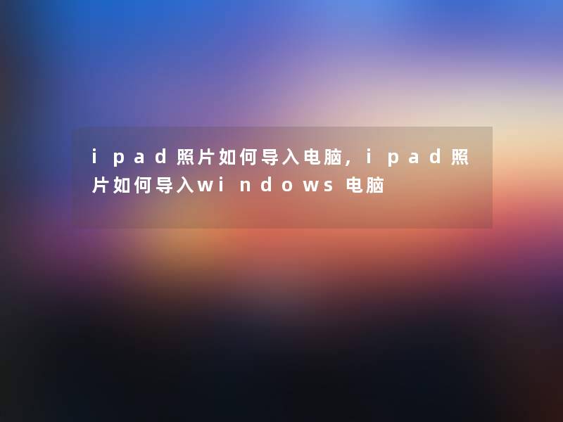 ipad照片如何导入电脑,ipad照片如何导入windows电脑