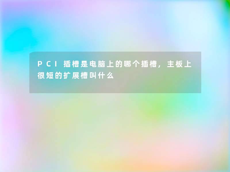 PCI插槽是电脑上的哪个插槽,主板上很短的扩展槽叫什么