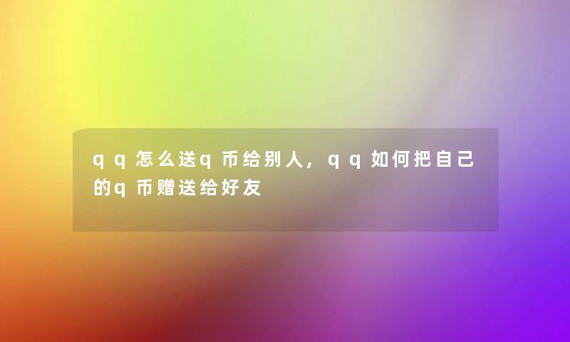 qq怎么送q币给别人,qq如何把自己的q币赠送给好友