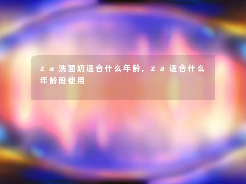 za洗面奶适合什么年龄,za适合什么年龄段使用