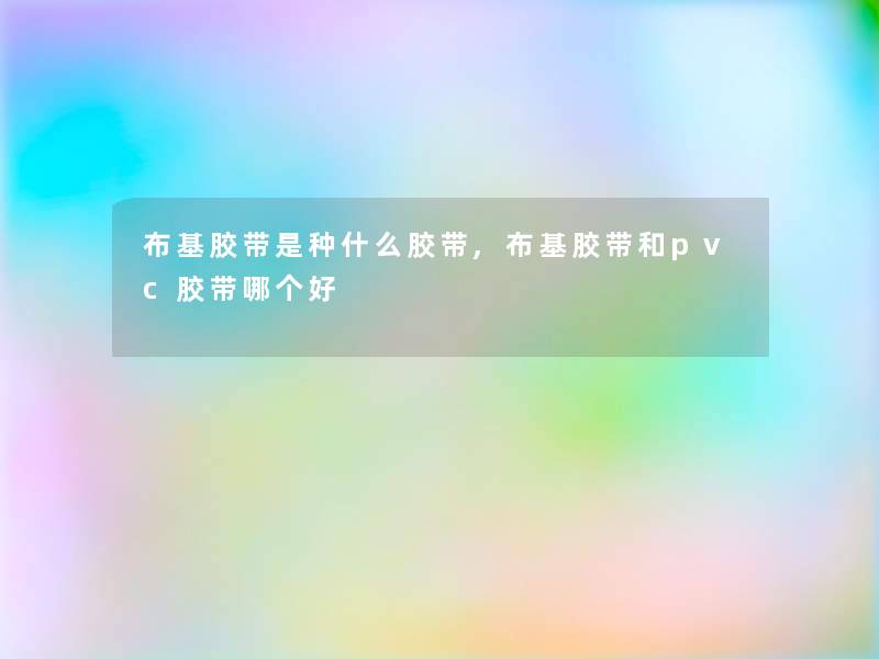 布基胶带是种什么胶带,布基胶带和pvc胶带哪个好