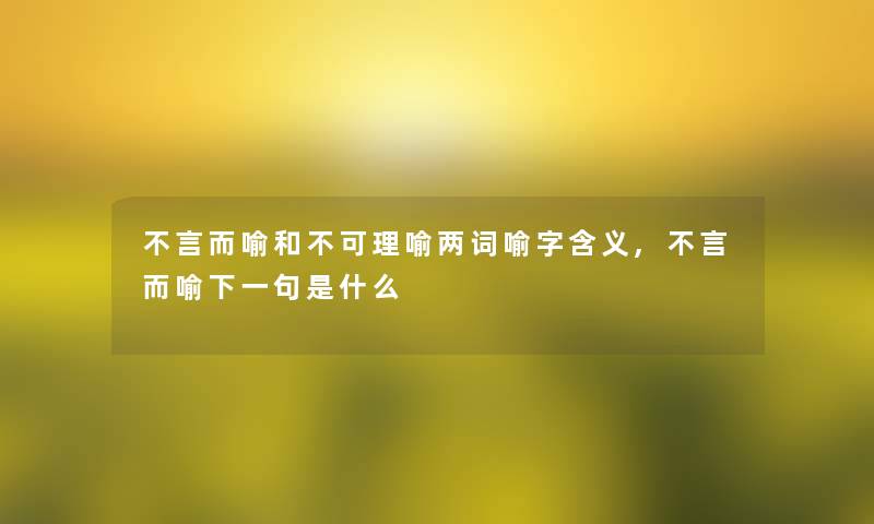 不言而喻和不可理喻两词喻字含义,不言而喻下一句是什么