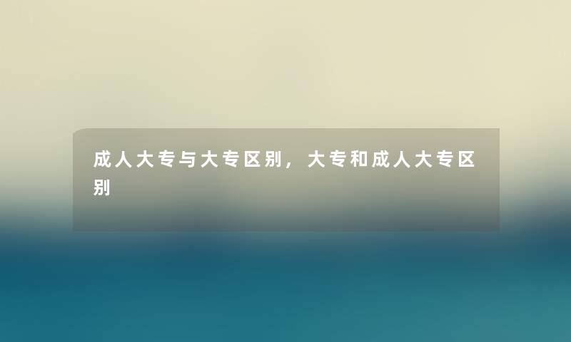 成人大专与大专区别,大专和成人大专区别