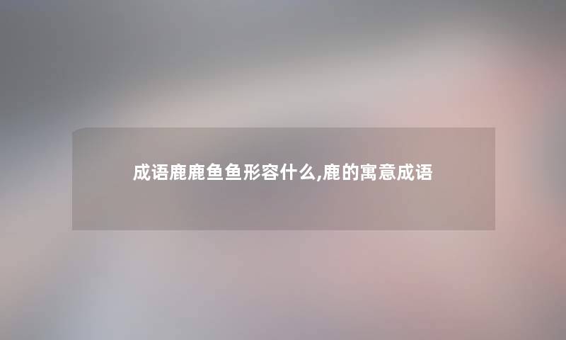 成语鹿鹿鱼鱼形容什么,鹿的寓意成语