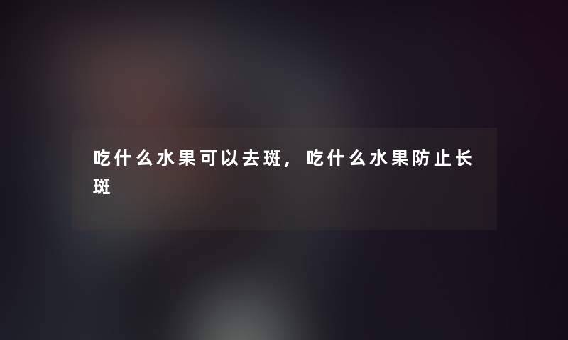 吃什么水果可以去斑,吃什么水果防止长斑