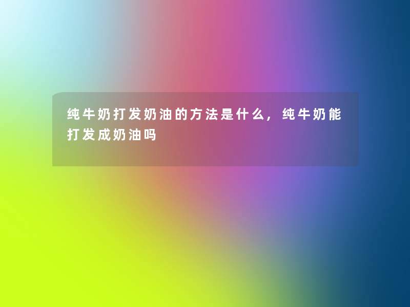 纯牛奶打发奶油的方法是什么,纯牛奶能打发成奶油吗