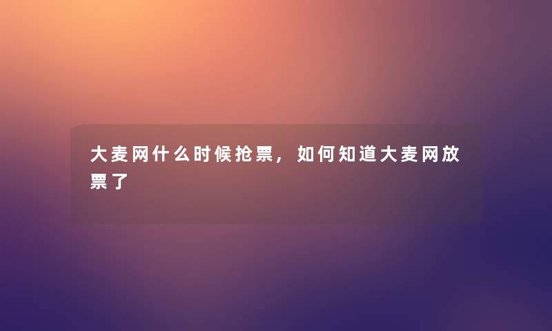 大麦网什么时候抢票,如何知道大麦网放票了