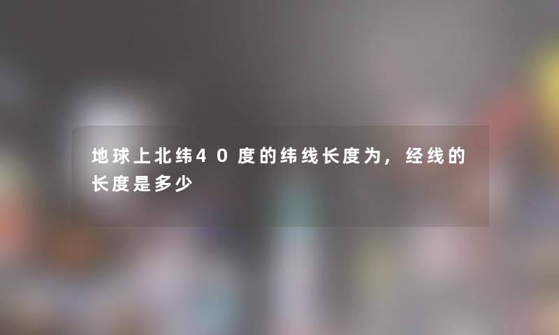 地球上北纬40度的纬线长度为,经线的长度是多少