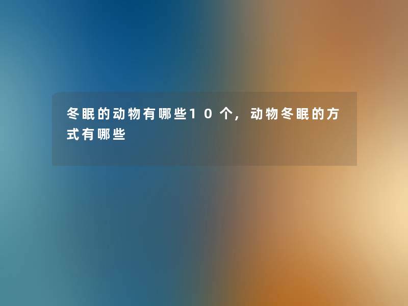 冬眠的动物有哪些10个,动物冬眠的方式有哪些