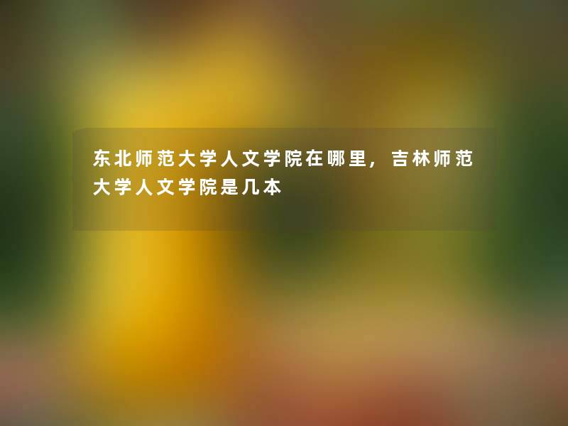 东北师范大学人文学院在哪里,吉林师范大学人文学院是几本