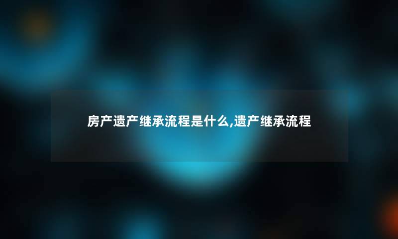 房产遗产继承流程是什么,遗产继承流程