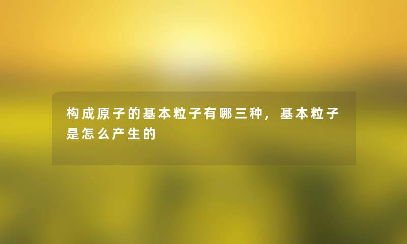 构成原子的基本粒子有哪三种,基本粒子是怎么产生的