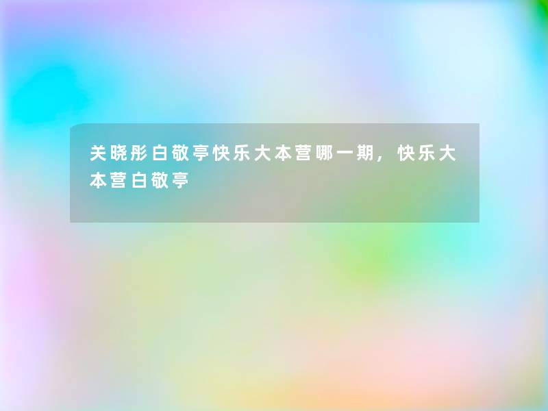 关晓彤白敬亭快乐大本营哪一期,快乐大本营白敬亭