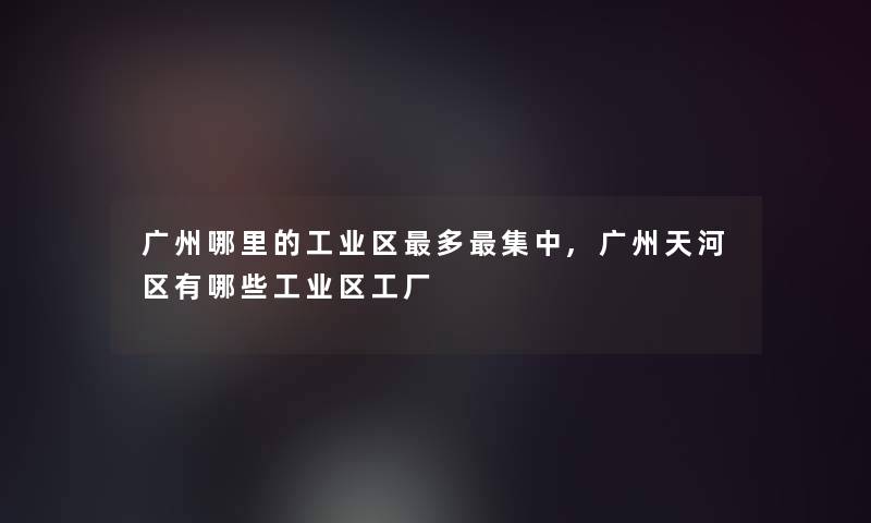 广州哪里的工业区多集中,广州天河区有哪些工业区工厂