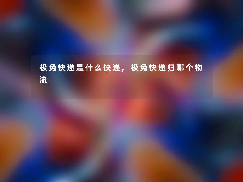 极兔快递是什么快递,极兔快递归哪个物流