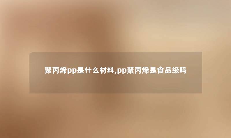 聚丙烯pp是什么材料,pp聚丙烯是食品级吗