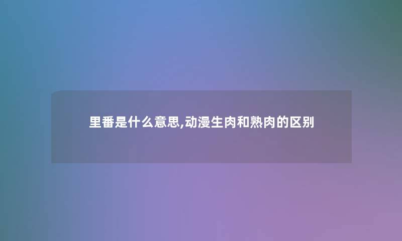 里番是什么意思,动漫生肉和熟肉的区别