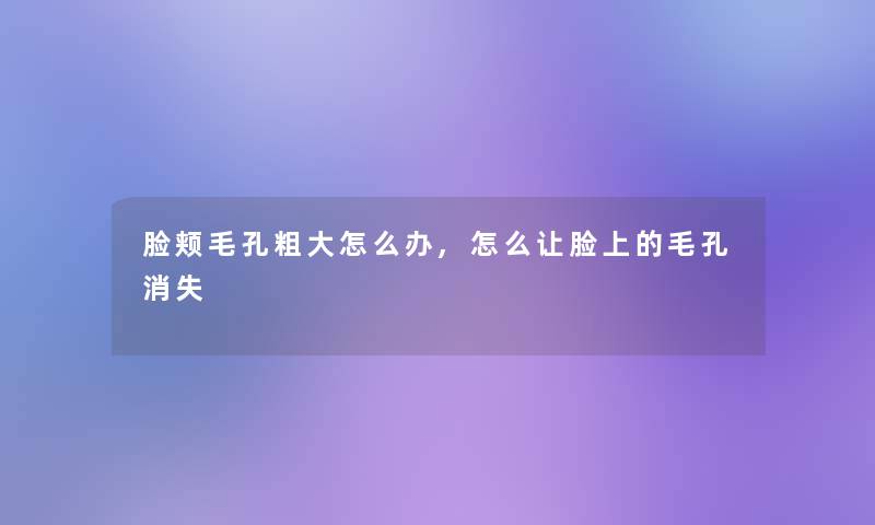 脸颊毛孔粗大怎么办,怎么让脸上的毛孔消失