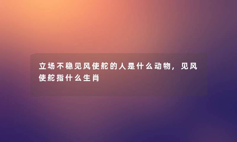 立场不稳见风使舵的人是什么动物,见风使舵指什么生肖