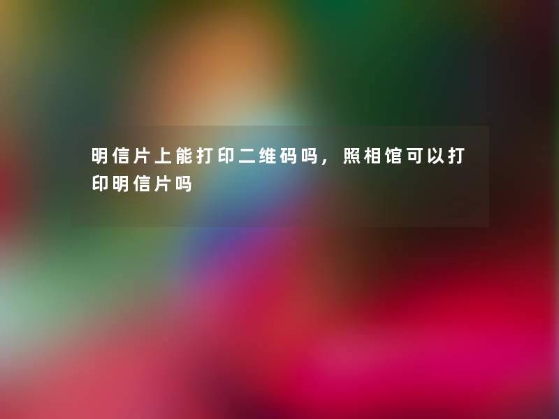 明信片上能打印二维码吗,照相馆可以打印明信片吗