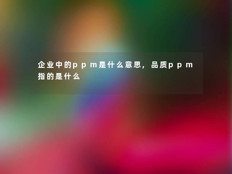 企业中的ppm是什么意思,品质ppm指的是什么