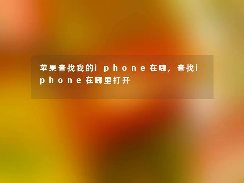 苹果查找我的iphone在哪,查找iphone在哪里打开