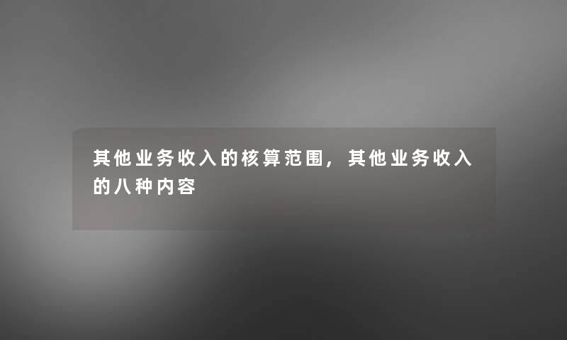 其他业务收入的核算范围,其他业务收入的八种内容