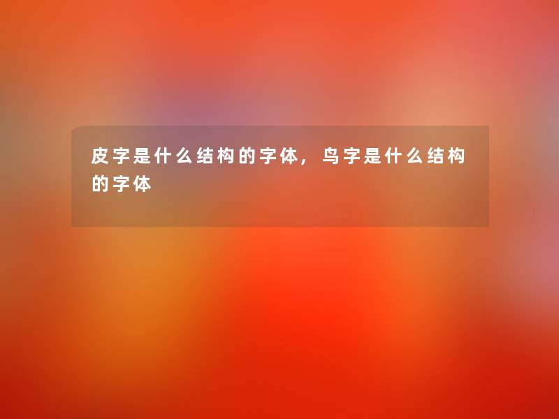 皮字是什么结构的字体,鸟字是什么结构的字体