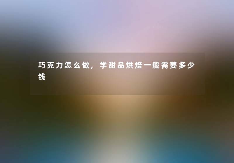 巧克力怎么做,学甜品烘焙一般需要多少钱