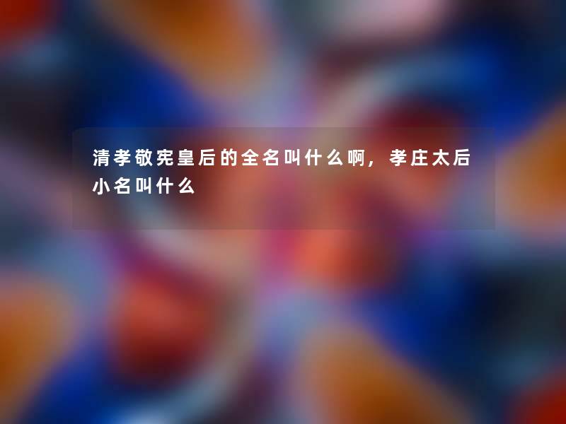 清孝敬宪皇后的全名叫什么啊,孝庄太后小名叫什么