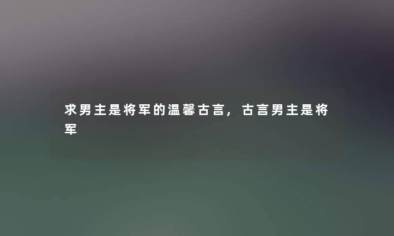 求男主是将军的温馨古言,古言男主是将军