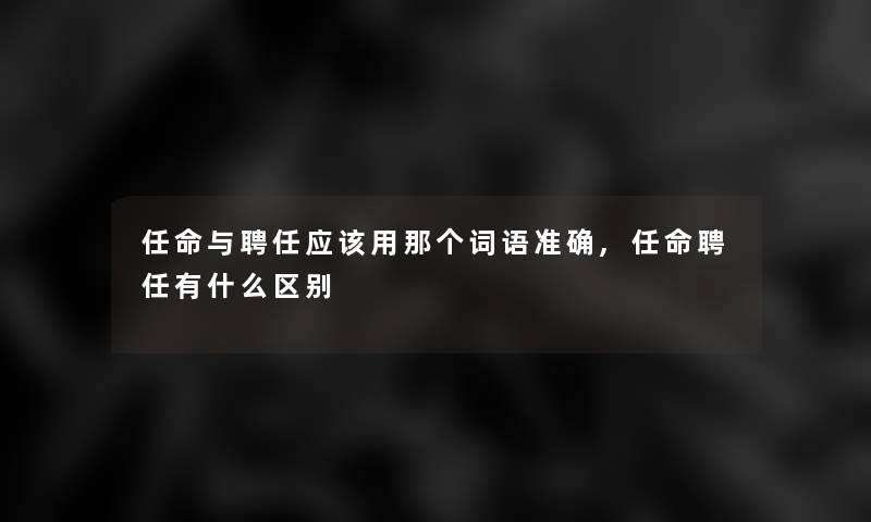 任命与聘任应该用那个词语准确,任命聘任有什么区别