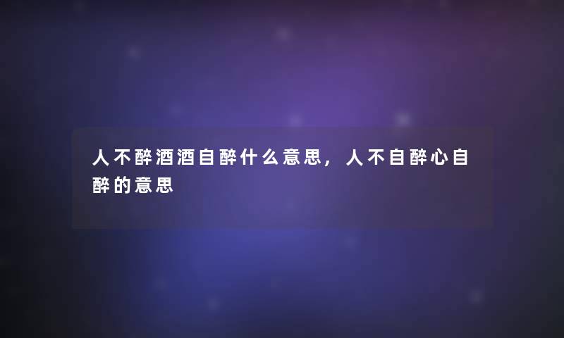 人不醉酒酒自醉什么意思,人不自醉心自醉的意思