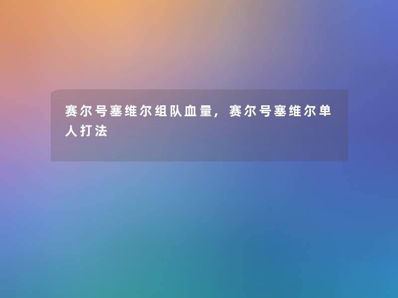 赛尔号塞维尔组队血量,赛尔号塞维尔单人打法