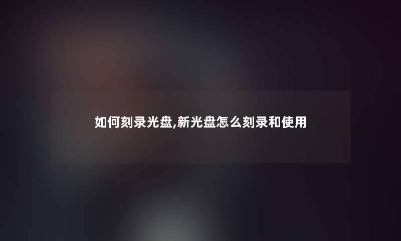 如何刻录光盘,新光盘怎么刻录和使用