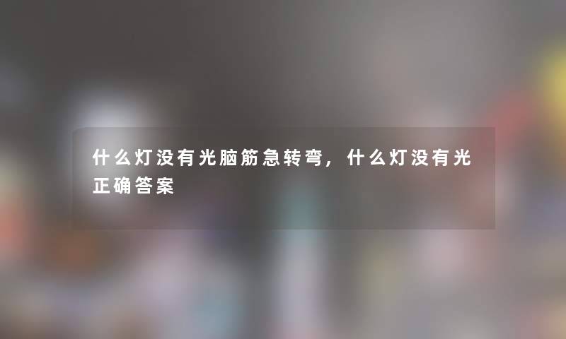 什么灯没有光脑筋急转弯,什么灯没有光正确答案