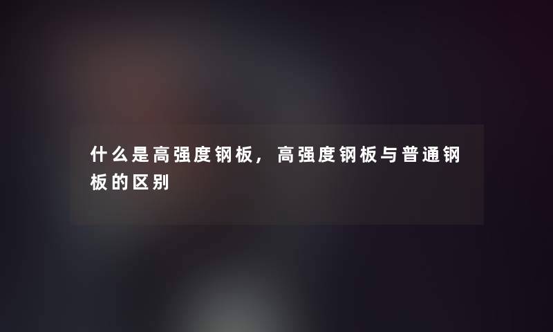 什么是高强度钢板,高强度钢板与普通钢板的区别