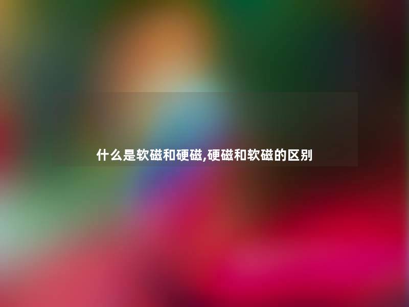 什么是软磁和硬磁,硬磁和软磁的区别